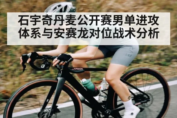 石宇奇丹麦公开赛男单进攻体系与安赛龙对位战术分析