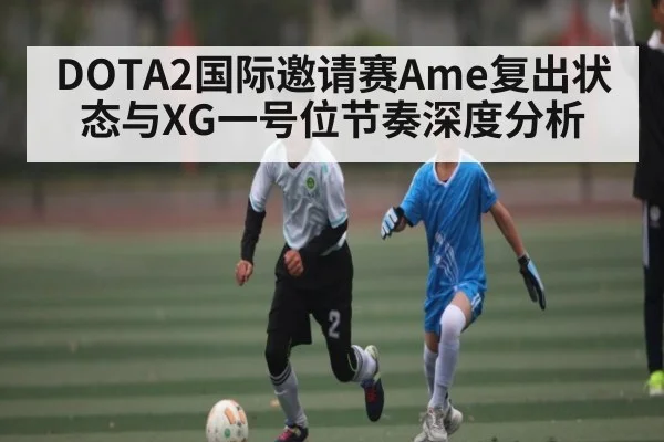 DOTA2国际邀请赛Ame复出状态与XG一号位节奏深度分析