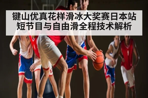 键山优真花样滑冰大奖赛日本站短节目与自由滑全程技术解析