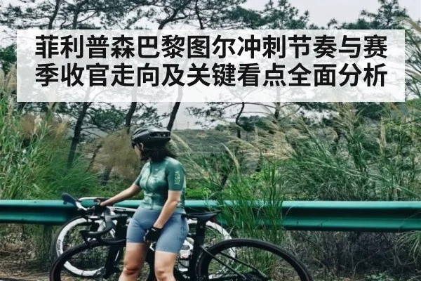 菲利普森巴黎图尔冲刺节奏与赛季收官走向及关键看点全面分析