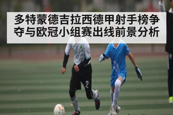 多特蒙德吉拉西德甲射手榜争夺与欧冠小组赛出线前景分析
